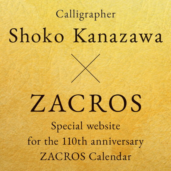 Please click here to access a special website for the 110th anniversary ZACROS calendar in collaboration with calligrapher Ms. Shoko Kanazawa.
